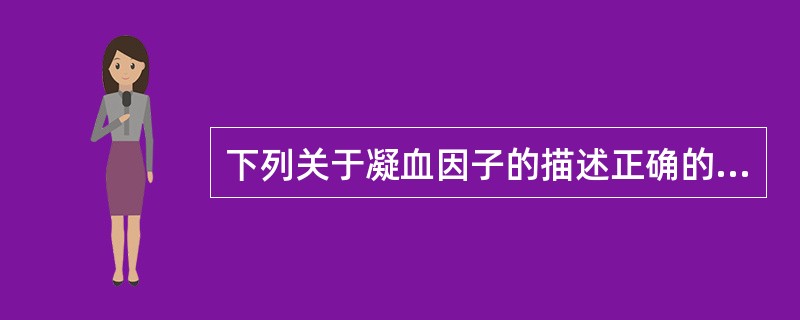 下列关于凝血因子的描述正确的是A、依赖维生素K的凝血因子包括因子Ⅱ、因子Ⅴ、因子