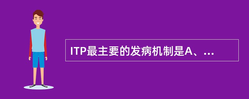 ITP最主要的发病机制是A、骨髓巨核细胞成熟障碍B、脾吞噬血小板增多C、血小板功