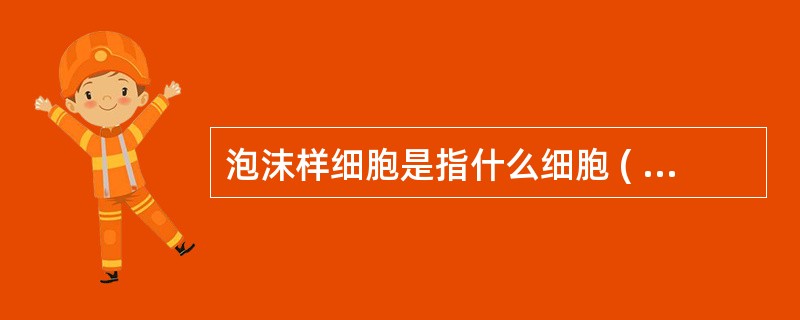 泡沫样细胞是指什么细胞 ( )A、脂肪细胞B、骨髓瘤细胞C、尼曼£­匹克细胞D、