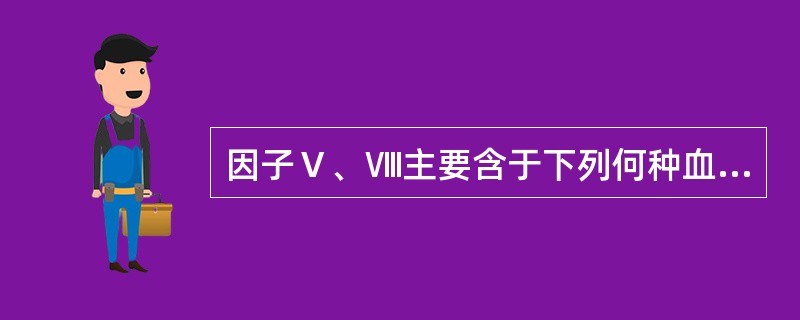 因子Ⅴ、Ⅷ主要含于下列何种血液成分中 ( )A、硫酸钡吸附血清B、正常人贮存血清