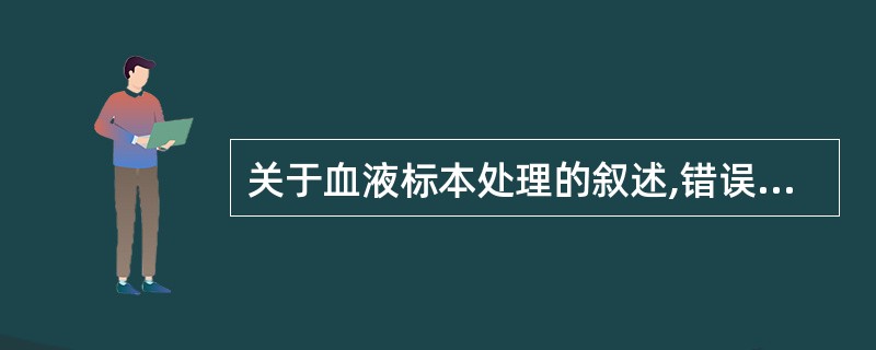 关于血液标本处理的叙述,错误的是A、血液标本采集后应即刻送检B、接到标本后应尽快