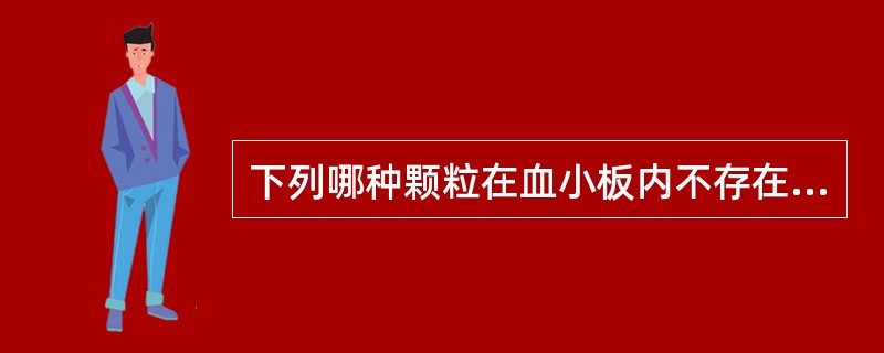 下列哪种颗粒在血小板内不存在 ( )A、α颗粒B、β颗粒C、A颗粒D、糖原颗粒E