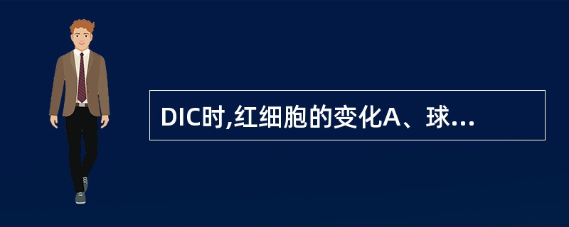 DIC时,红细胞的变化A、球形红细胞增多B、嗜碱性点彩红细胞增多C、靶形红细胞增