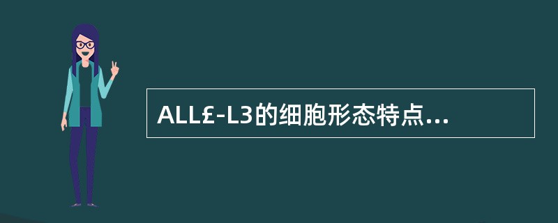 ALL£­L3的细胞形态特点是A、以小细胞为主B、核染色质较粗C、核仁小而不清D