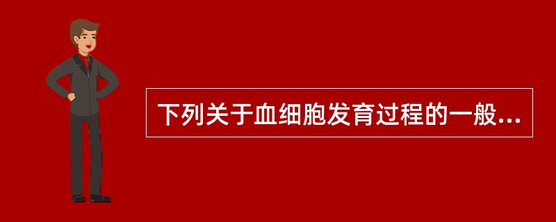 下列关于血细胞发育过程的一般规律描述正确的是 ( )A、细胞体积由小变大,胞浆由