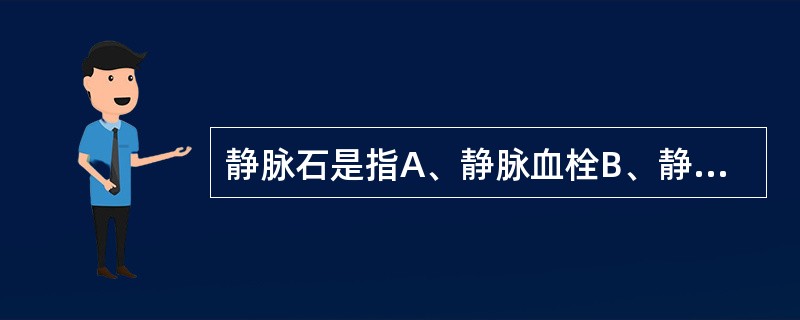 静脉石是指A、静脉血栓B、静脉血栓机化C、静脉血栓钙盐沉积D、静脉内钙盐沉积E、