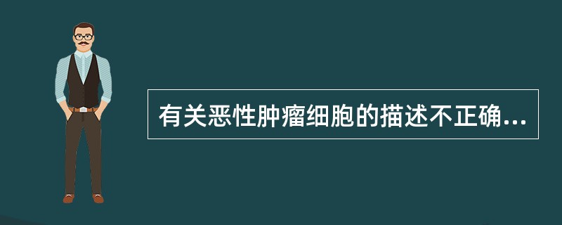 有关恶性肿瘤细胞的描述不正确的是A、恶性肿瘤的形态改变是多方面的B、恶性肿瘤均有