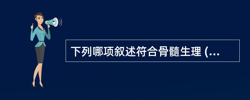 下列哪项叙述符合骨髓生理 ( )A、分为黄骨髓、红骨髓和白骨髓B、红骨髓主要有脂