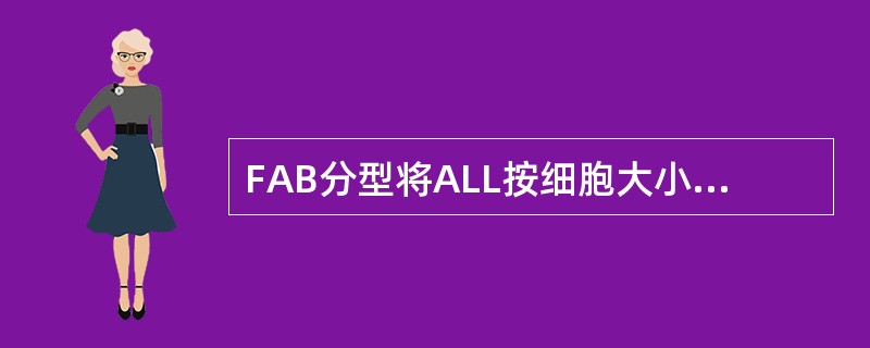 FAB分型将ALL按细胞大小、核质比例等分为A、3型B、4型C、5型D、6型E、