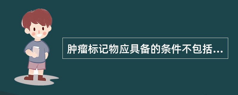 肿瘤标记物应具备的条件不包括A、特异性强B、灵敏度高C、产量与肿瘤大小呈正相关D