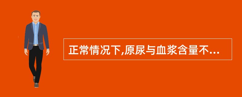 正常情况下,原尿与血浆含量不同的成分是A、蛋白质的含量B、钠的含量C、葡萄糖的含