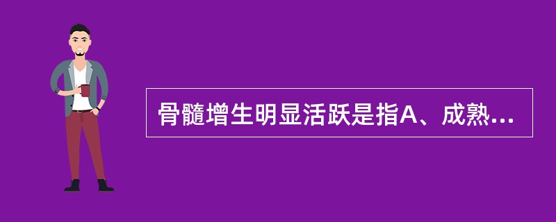 骨髓增生明显活跃是指A、成熟红细胞与有核细胞比值为1︰1B、成熟红细胞与有核细胞