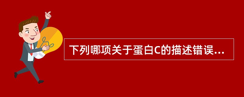 下列哪项关于蛋白C的描述错误的是A、蛋白C是由肝细胞产生的B、蛋白C是一个依赖维