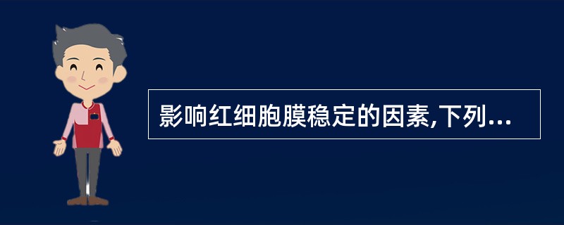 影响红细胞膜稳定的因素,下列哪项是错误的A、红细胞膜蛋白遗传性缺陷影响膜稳定性B