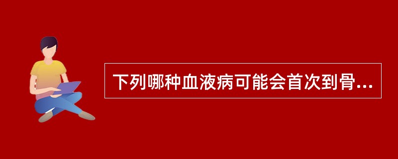 下列哪种血液病可能会首次到骨科就诊 ( )A、粒细胞缺乏症B、再生障碍性贫血C、