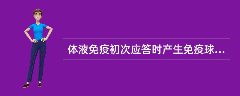 体液免疫初次应答时产生免疫球蛋白的特征是( )A、产生的抗体以IgG为主B、Ig