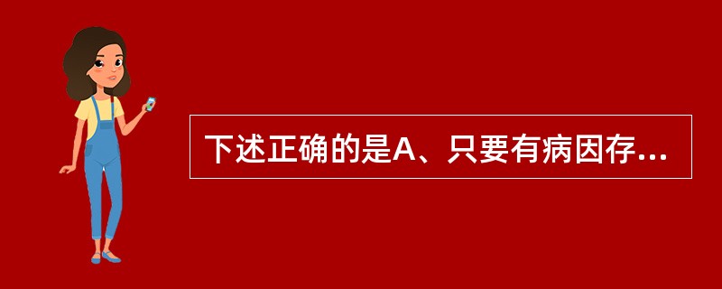 下述正确的是A、只要有病因存在,疾病肯定会发生B、只要诱因存在,疾病肯定会发生C