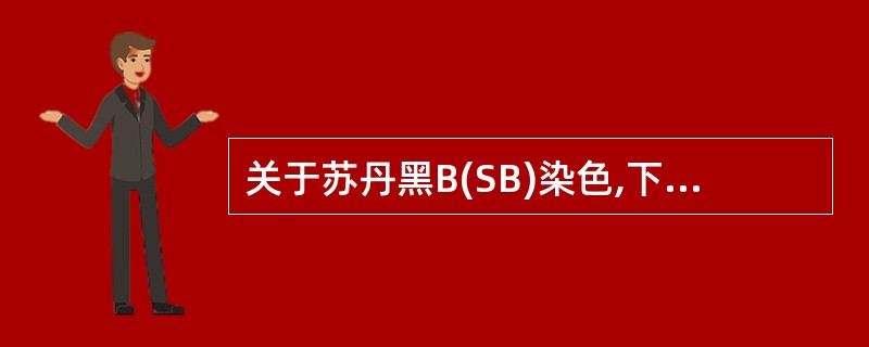 关于苏丹黑B(SB)染色,下述概念不正确的是( )A、苏丹黑显示胞浆中过氧化物酶