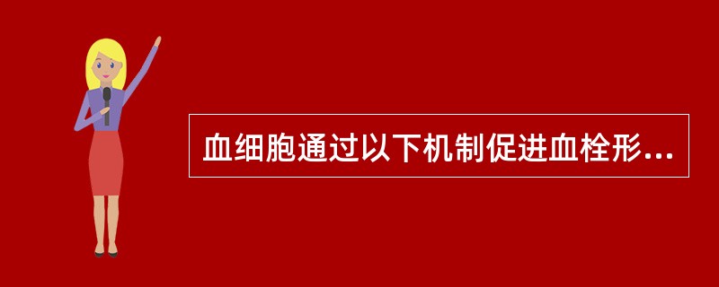 血细胞通过以下机制促进血栓形成,除外A、白细胞流变性增加,使血管内皮细胞损伤B、