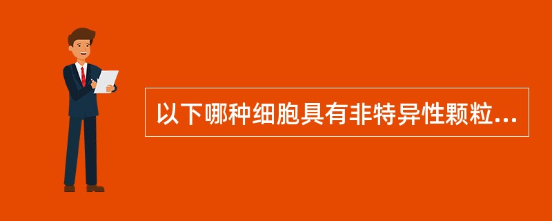 以下哪种细胞具有非特异性颗粒A、原始粒细胞B、早幼粒细胞C、中幼粒细胞D、晚幼粒