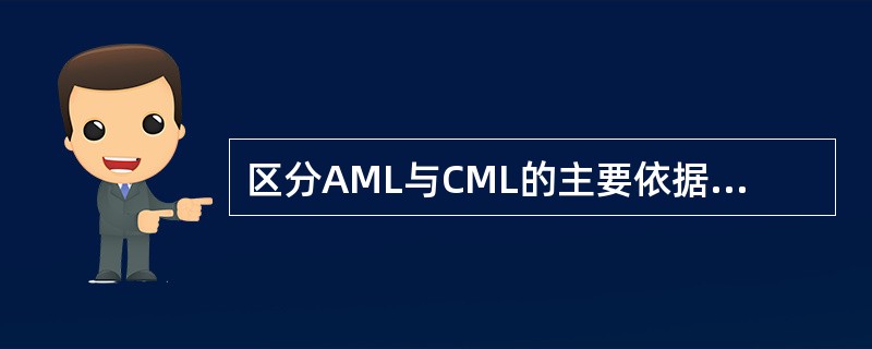 区分AML与CML的主要依据是A、红细胞及血红蛋白减少的程度B、巨核细胞及血小板