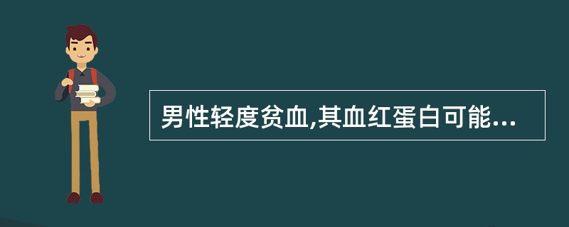 男性轻度贫血,其血红蛋白可能为 ( )A、122g£¯LB、98g£¯LC、80