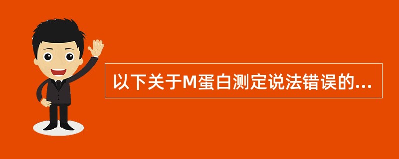 以下关于M蛋白测定说法错误的是A、血清蛋白区带电泳技术是检测M蛋白的经典分析方法