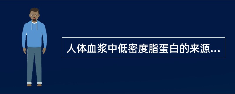 人体血浆中低密度脂蛋白的来源是A、肝分泌B、高密度脂蛋白转化而来C、由乳糜微粒或