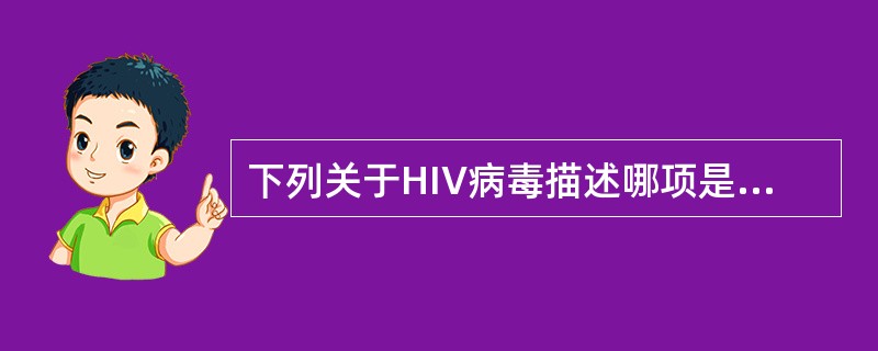 下列关于HIV病毒描述哪项是错误的A、HIV是一种带包膜的RNA反转录病毒B、H