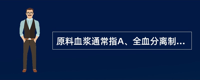 原料血浆通常指A、全血分离制备而来的血浆B、使用血细胞单采机采集的血浆C、患者的