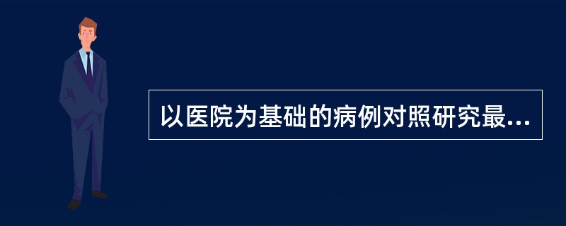 以医院为基础的病例对照研究最容易出现的偏倚是A、信息偏倚B、选择偏倚C、观察偏倚