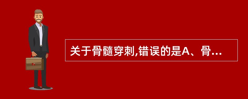 关于骨髓穿刺,错误的是A、骨髓穿刺以髂骨前、后上棘最常用B、穿刺时,抽取骨髓液仅