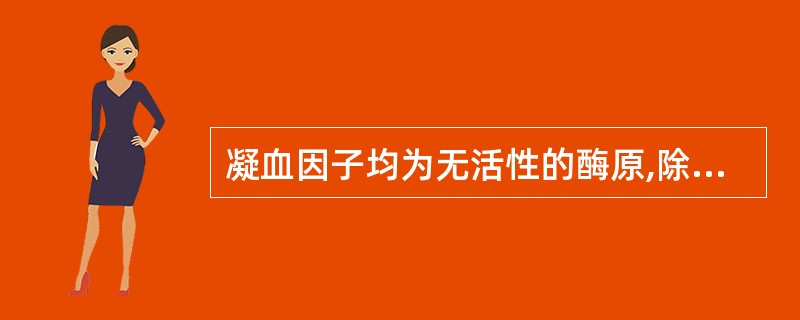 凝血因子均为无活性的酶原,除外A、因子ⅡB、因子ⅧC、因子ⅣD、因子ⅫE、因子Ⅹ