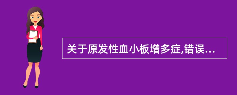 关于原发性血小板增多症,错误的是A、是一种主要累及巨核系的克隆性骨髓增殖性肿瘤B