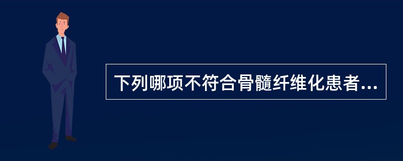 下列哪项不符合骨髓纤维化患者血象特点A、血红蛋白量常下降B、白细胞常增加C、血小