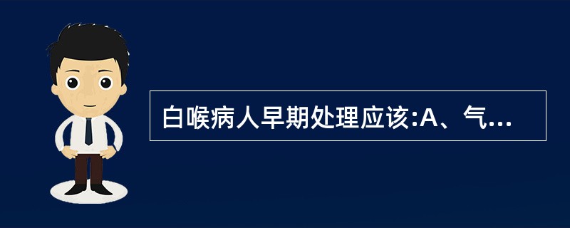 白喉病人早期处理应该:A、气管切开B、作锡克试验C、注射抗生素D、注射抗毒素E、