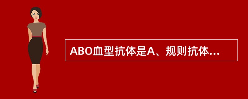 ABO血型抗体是A、规则抗体B、不规则抗体C、不完全抗体D、意外抗体E、自身抗体