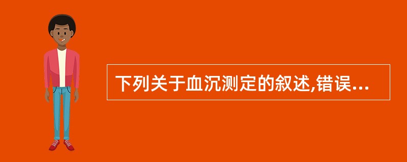 下列关于血沉测定的叙述,错误的A、妇女月经期血沉可略增快B、随年龄增加,血沉减慢