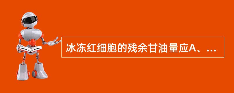 冰冻红细胞的残余甘油量应A、<5%B、<4%C、<3%D、<2%E、<1% -