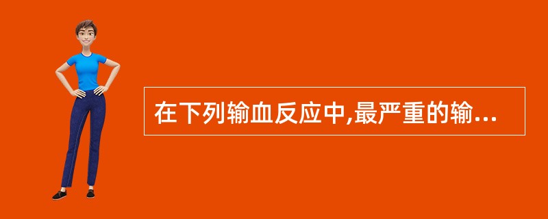 在下列输血反应中,最严重的输血不良反应是A、发热反应B、过敏性皮疹反应C、溶血反