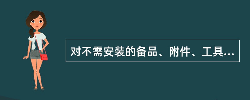 对不需安装的备品、附件、工具等应该妥善保管,要有专人看管,防止丢失。