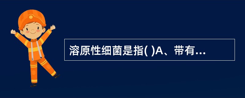 溶原性细菌是指( )A、带有前噬菌体基因组的细菌B、带有毒性噬菌体的细菌C、带有