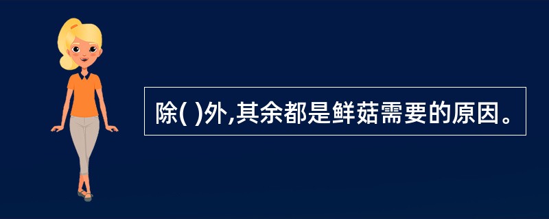 除( )外,其余都是鲜菇需要的原因。