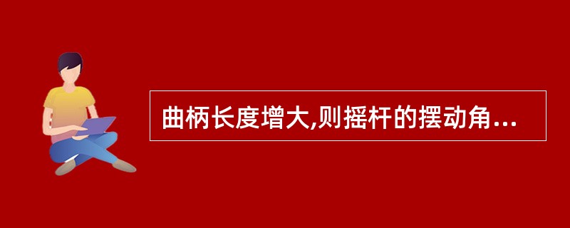 曲柄长度增大,则摇杆的摆动角度和棘轮的转角分别()。