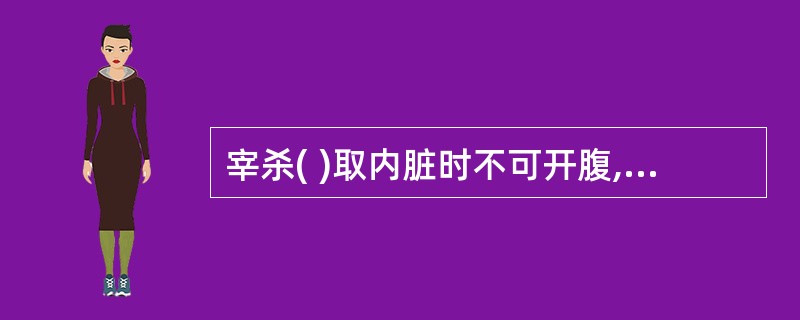 宰杀( )取内脏时不可开腹,应起出整个鱼腹再取内脏。