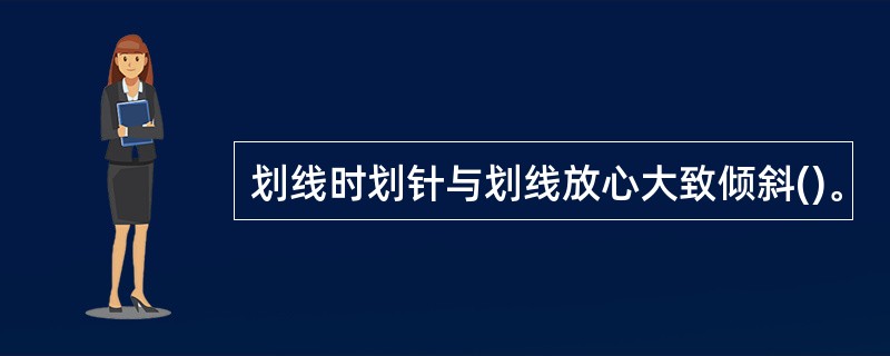 划线时划针与划线放心大致倾斜()。