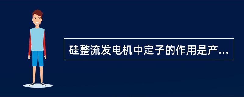 硅整流发电机中定子的作用是产生三相交流电。 ( )