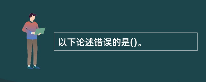 以下论述错误的是()。