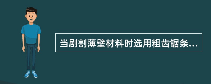 当剧割薄壁材料时选用粗齿锯条易()。