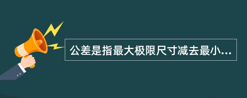 公差是指最大极限尺寸减去最小极限尺寸之差;( )